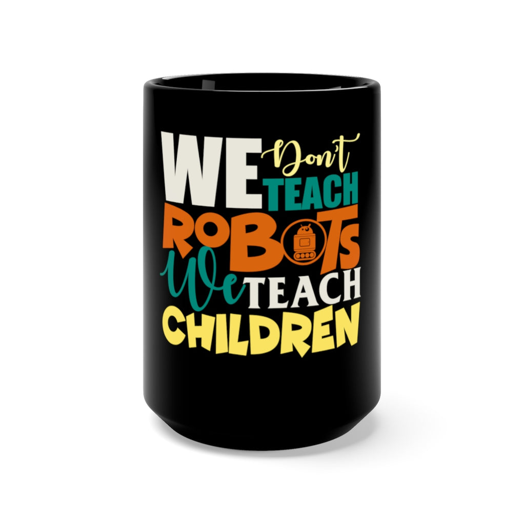 We Don't Teach Robots, We Teach Children: Black Mug 15oz